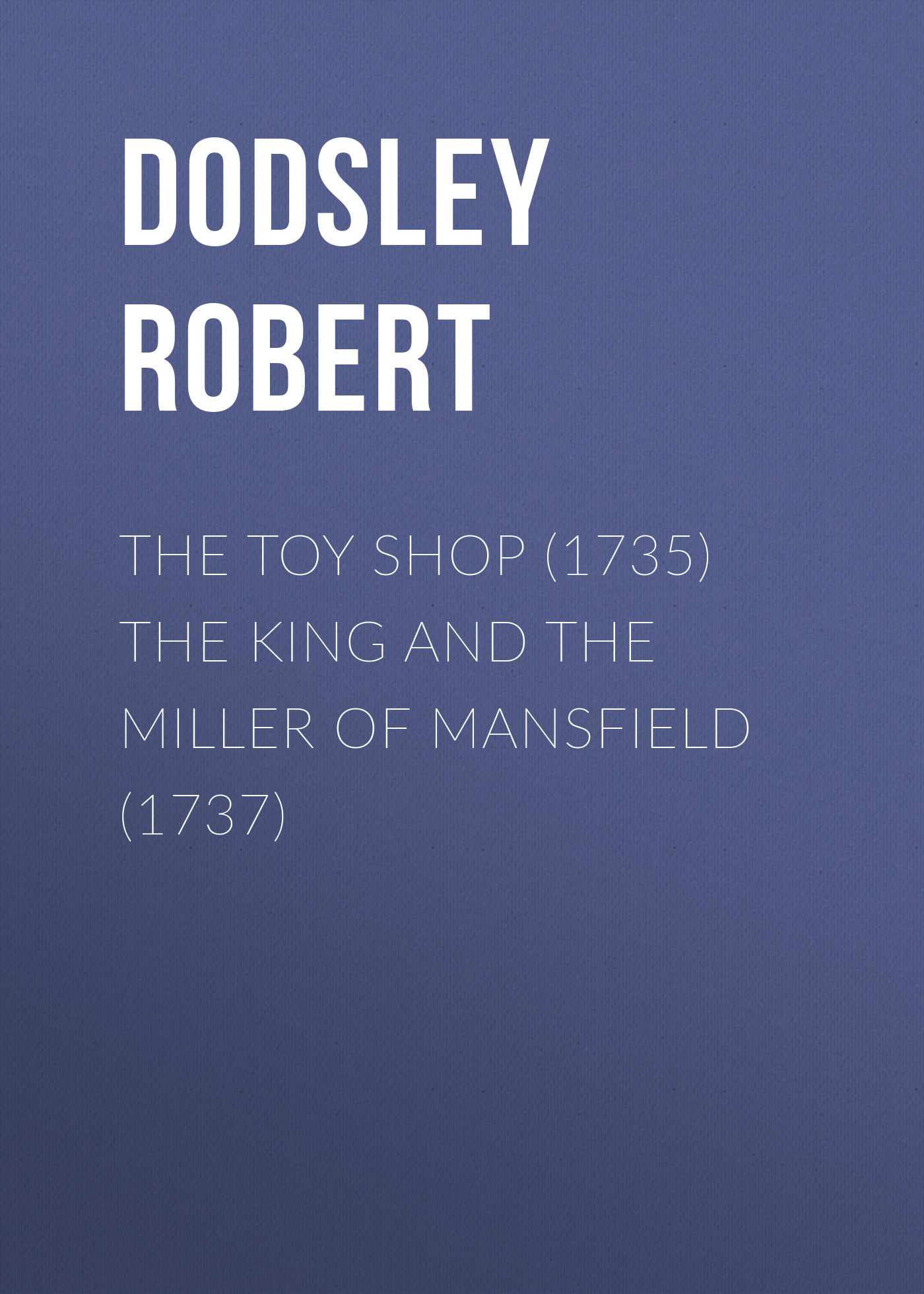 Книга The Toy Shop (1735) The King and the Miller of Mansfield (1737) из серии , созданная Robert Dodsley, может относится к жанру Литература 18 века, Зарубежная старинная литература, Зарубежная классика, Зарубежная драматургия. Стоимость электронной книги The Toy Shop (1735) The King and the Miller of Mansfield (1737) с идентификатором 24619373 составляет 0 руб.