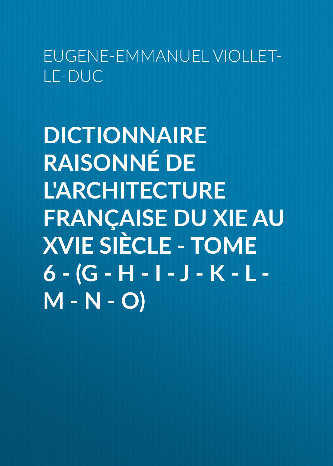 Dictionnaire raisonné de l'architecture française du XIe au XVIe siècle - Tome 6 - (G - H - I - J - K - L - M - N - O)