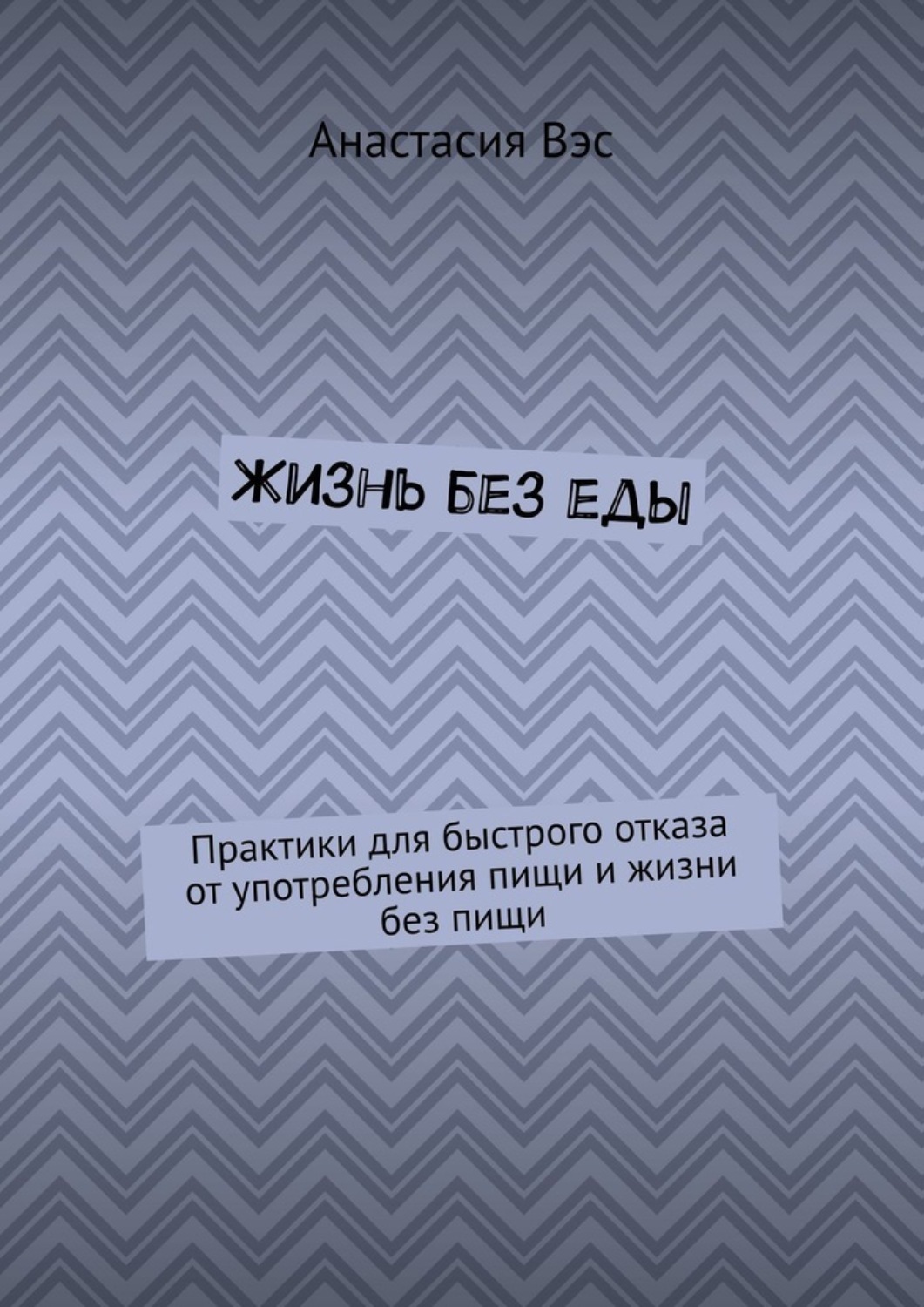 Жизнь без еды. Практики для быстрого отказа от употребления пищи и жизни без пищи Жизнь без еды. Практики для быстрого отказа от употребления пищи и жизни без пищи