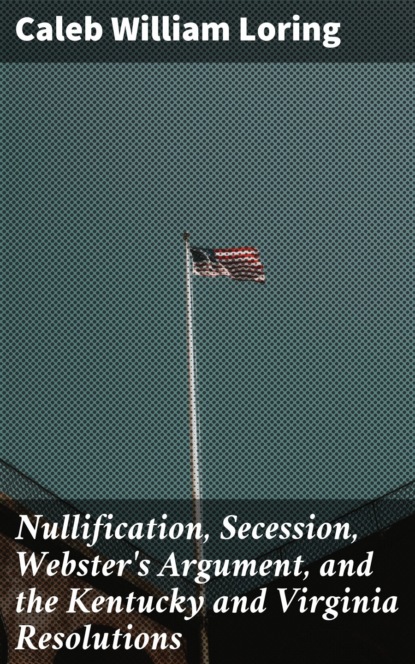 Nullification, Secession, Webster's Argument, and the Kentucky and Virginia Resolutions
Nullification, Secession, Webster's Argument, and the Kentucky and Virginia Resolutions