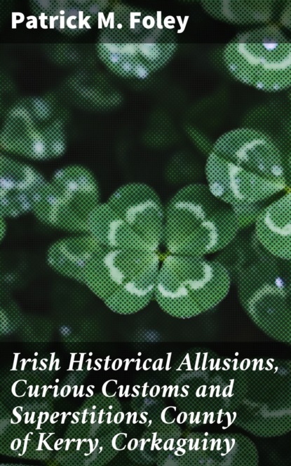 Irish Historical Allusions, Curious Customs and Superstitions, County of Kerry, Corkaguiny
Irish Historical Allusions, Curious Customs and Superstitions, County of Kerry, Corkaguiny