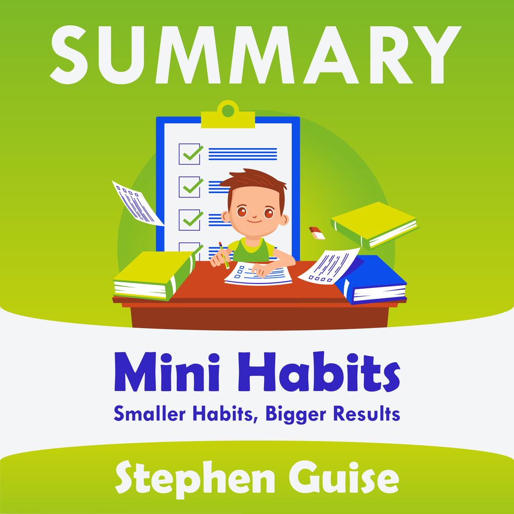 Summary: Mini Habits. Smaller Habits, Bigger Results. Stephen Guise