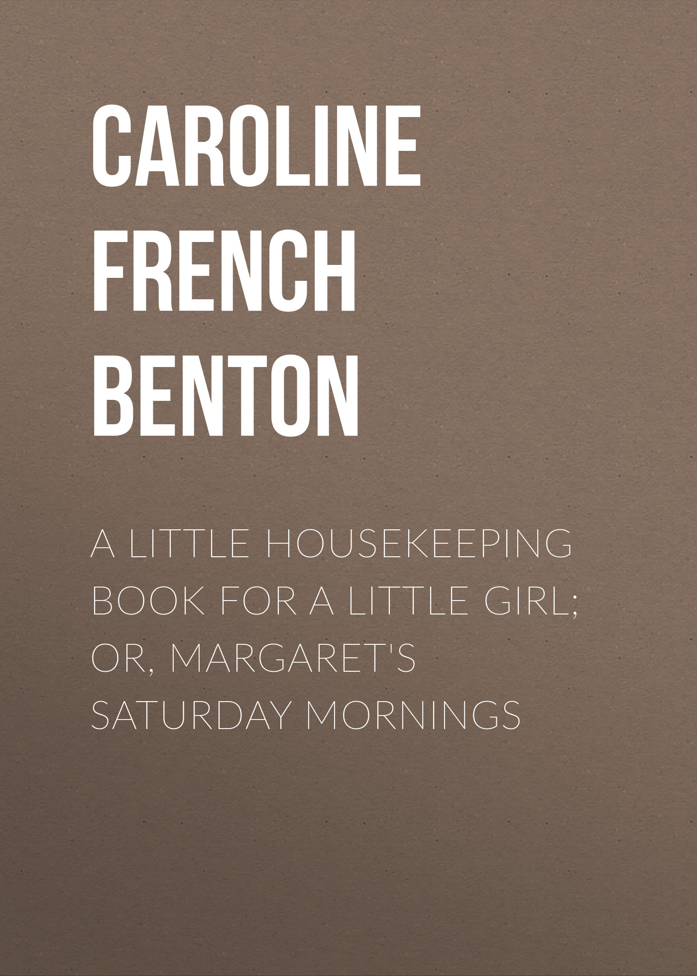 Caroline French Benton A Little Housekeeping Book for a Little Girl; Or, Margaret's Saturday Mornings