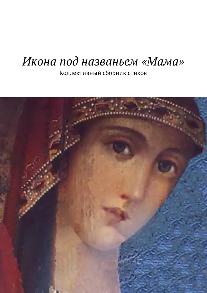 Наталья Константиновна Бондаренко Икона под названьем «Мама». Коллективный сборник стихов