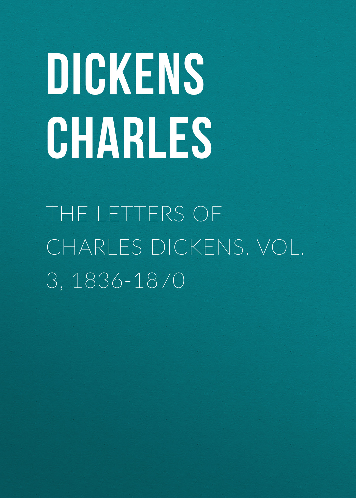 The Letters of Charles Dickens. Vol. 3, 1836-1870 