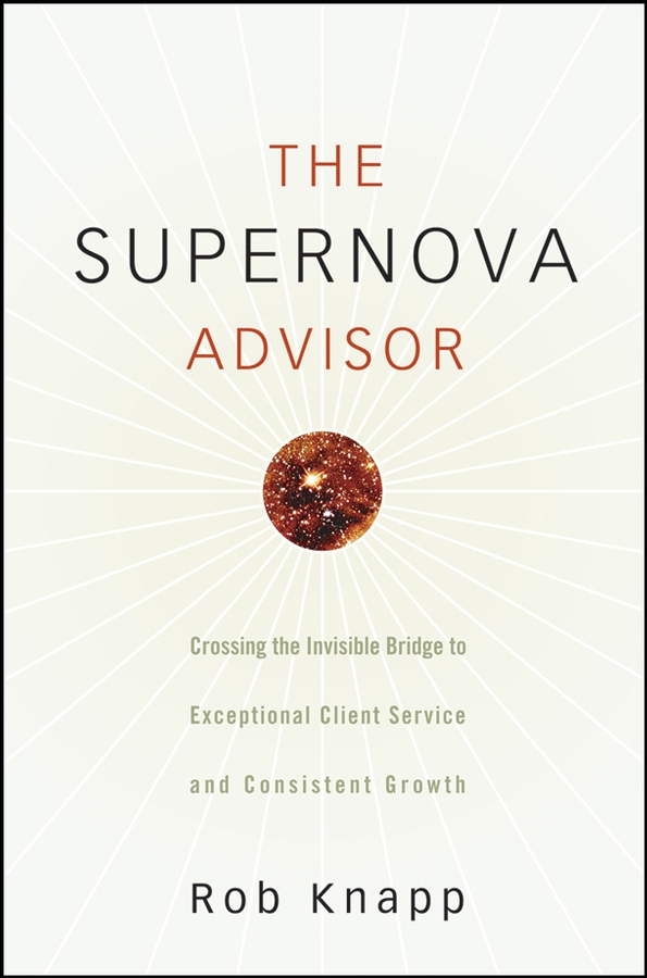Robert Knapp D. The Supernova Advisor. Crossing the Invisible Bridge to Exceptional Client Service and Consistent Growth