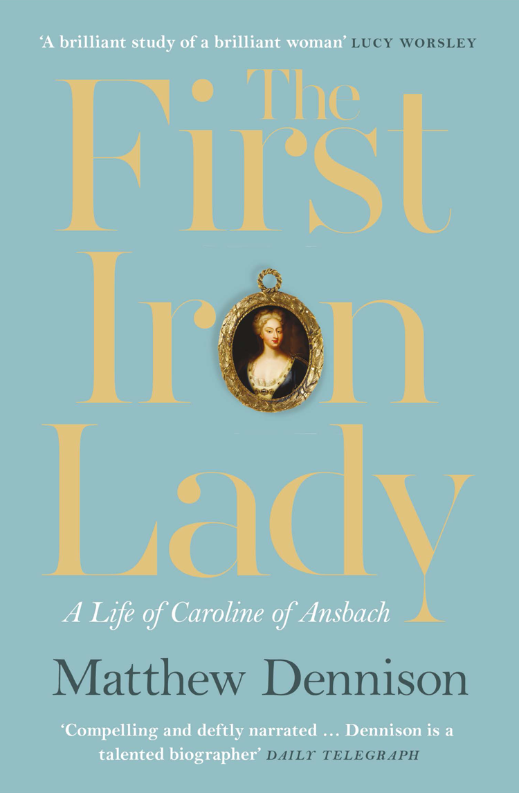 Matthew Dennison The First Iron Lady: A Life of Caroline of Ansbach