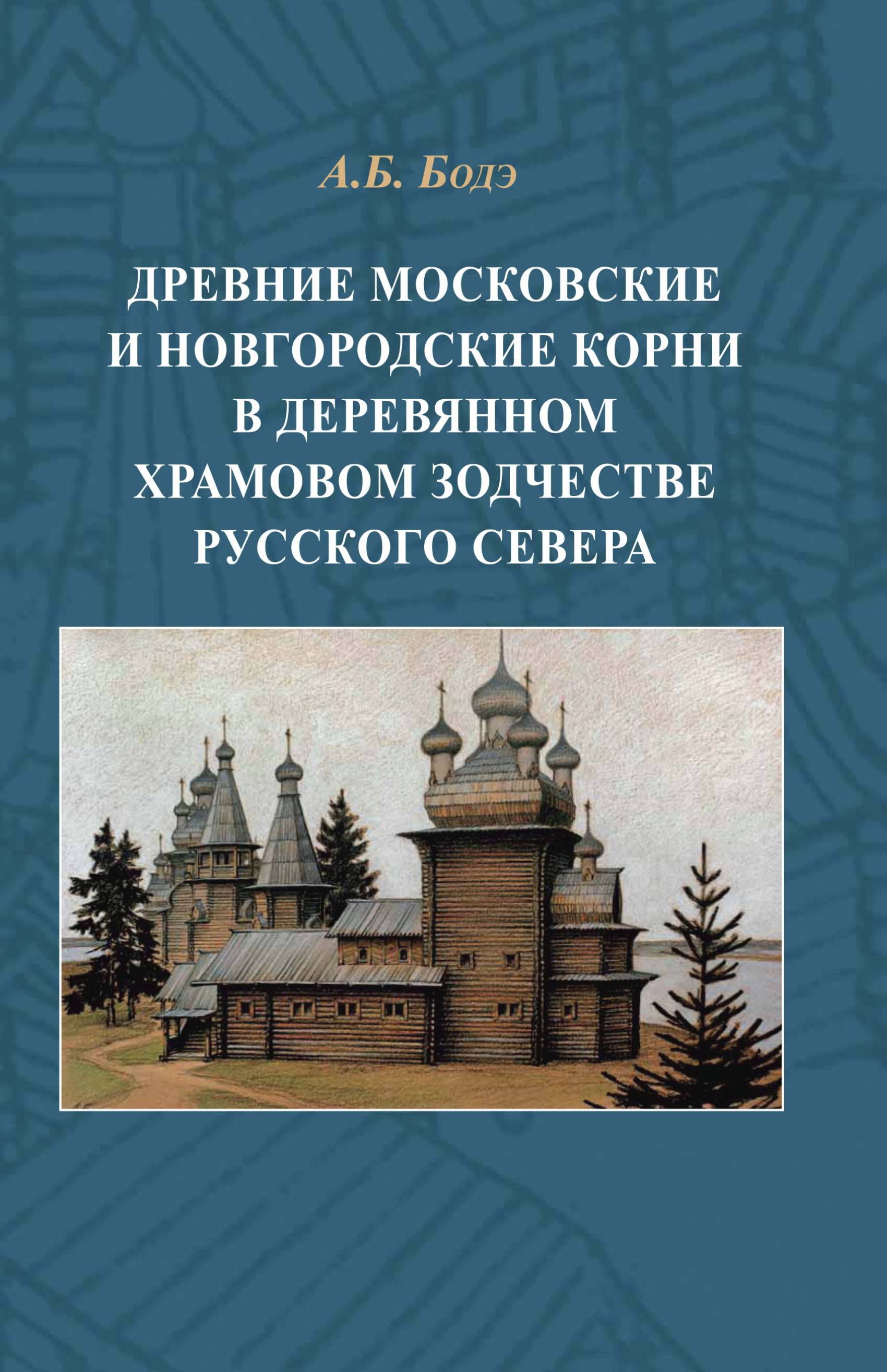 Древние московские и новгородские корни в деревянном храмовом зодчестве  Русского Севера, Андрей Бодэ – скачать pdf на ЛитРес