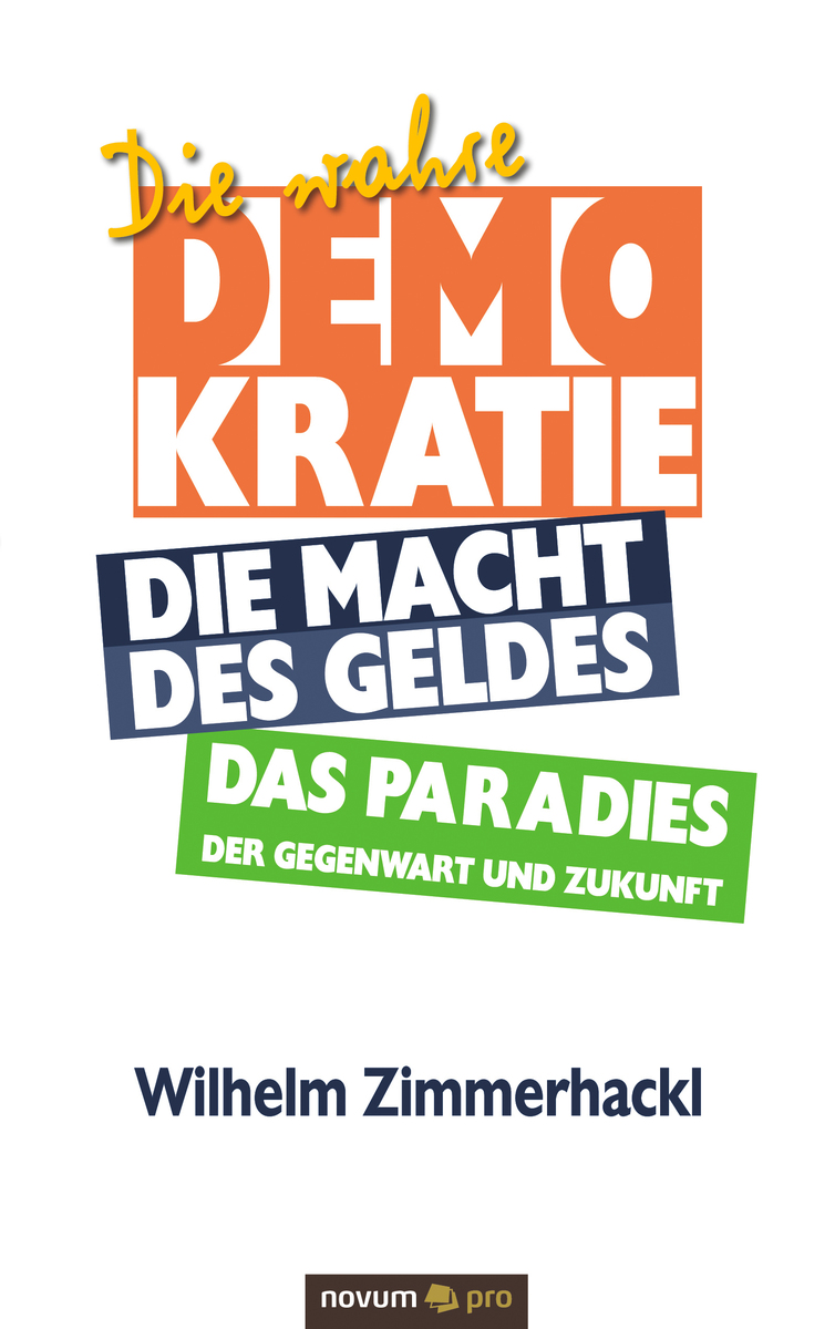 Wilhelm Zimmerhackl Die wahre Demokratie. Die Macht des Geldes - Das Paradies der Gegenwart und Zukunft