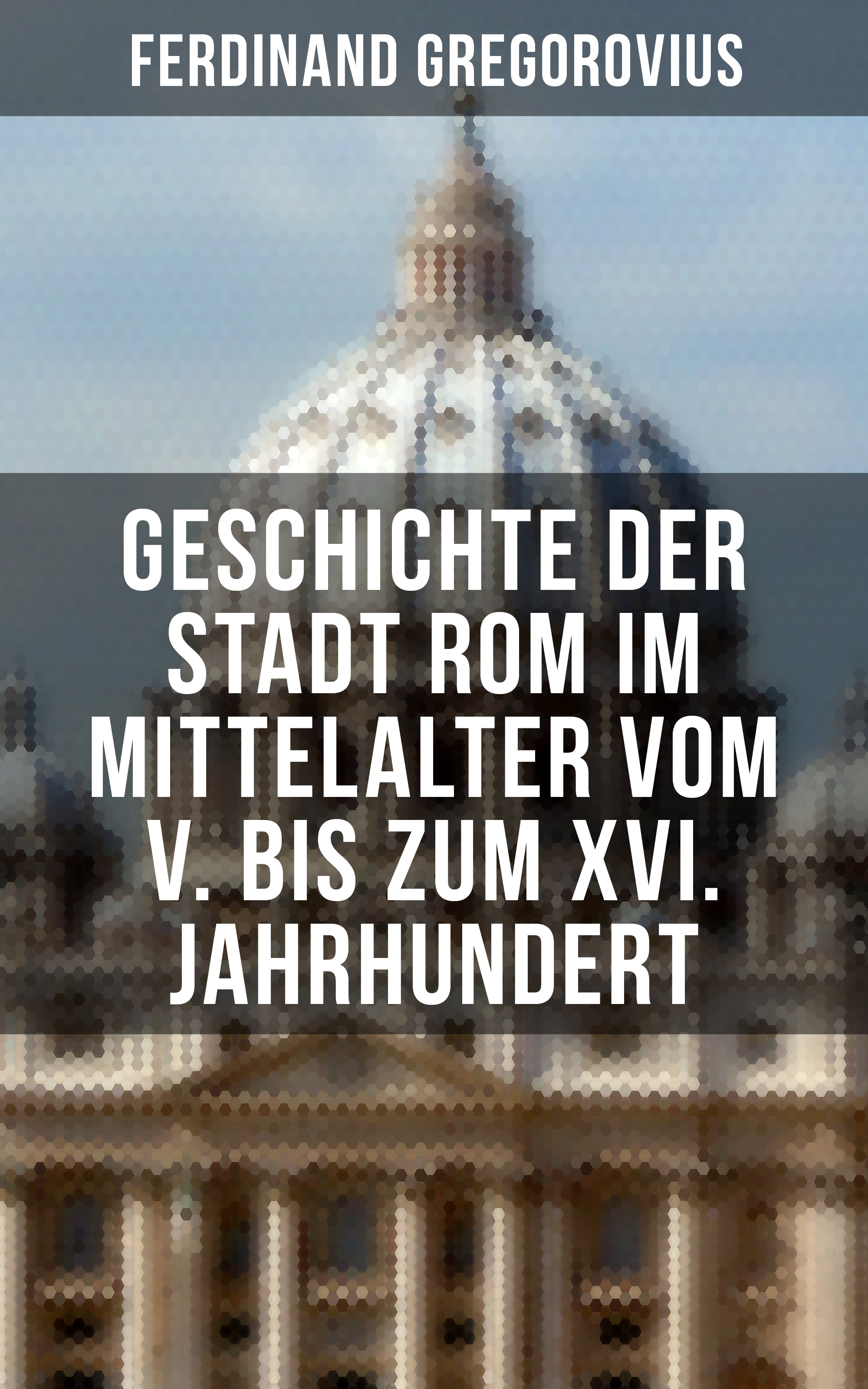 Ferdinand Gregorovius Geschichte der Stadt Rom im Mittelalter vom V. bis zum XVI. Jahrhundert