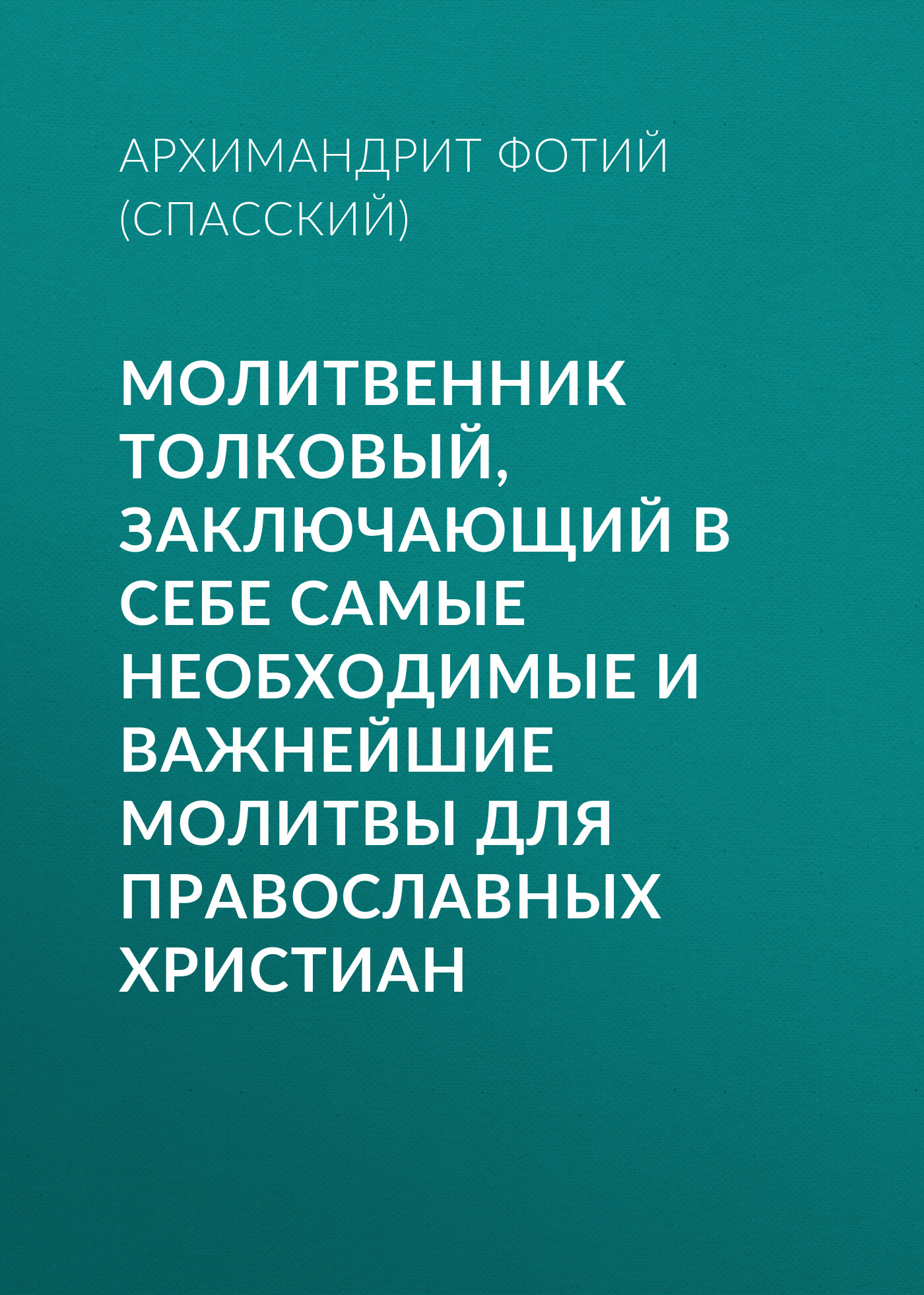 Молитвенник Толковый, заключающий в себе самые необходимые и важнейшие  молитвы для православных христиан, Архимандрит Фотий (Спасский) – скачать  книгу fb2, epub, pdf на ЛитРес