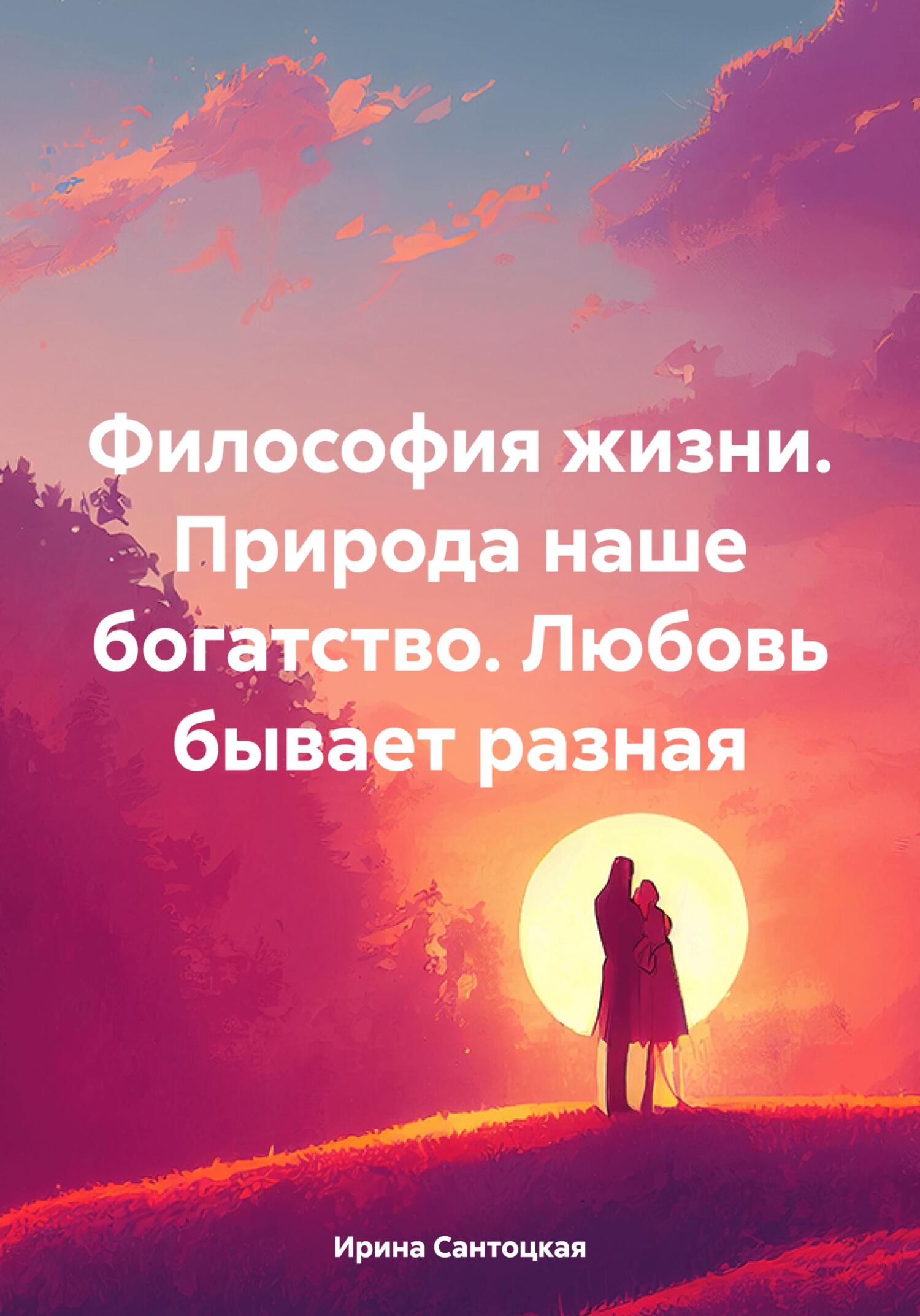 Философия жизни. Природа наше богатство. Любовь бывает разная, Ирина  Ивановна Сантоцкая – скачать книгу fb2, epub, pdf на ЛитРес