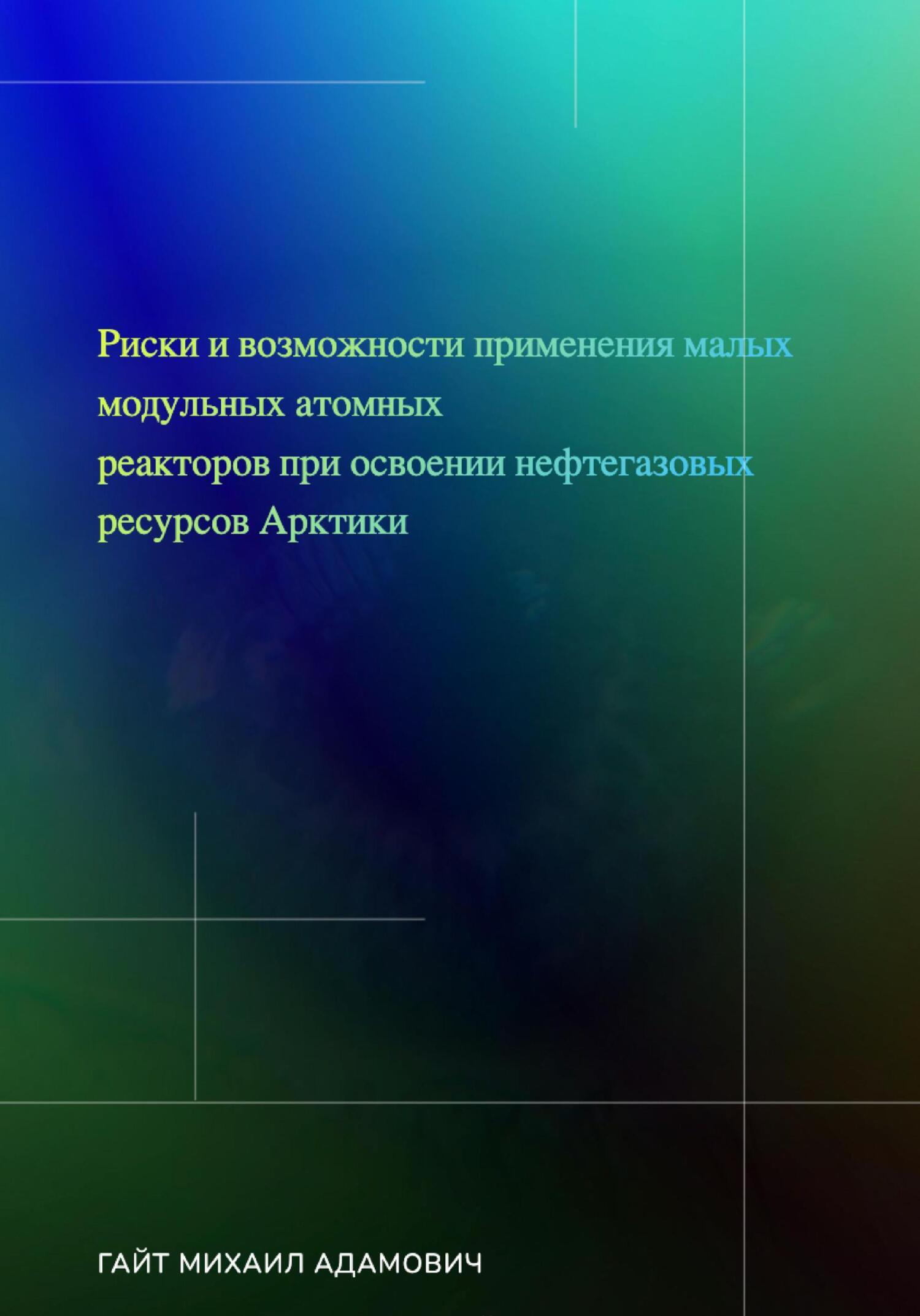 Риски и возможности применения малых модульных атомных реакторов при  освоении нефтегазовых ресурсов Арктики, Михаил Адамович Гайт – скачать  книгу бесплатно fb2, epub, pdf на ЛитРес