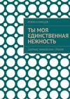 Ты моя единственная нежность. Сборник лирических стихов