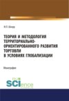 Теория и методология территориально-ориентированного развития торговли в условиях глобализации. (Аспирантура, Бакалавриат, Магистратура). Монография.