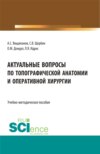 Актуальные вопросы по топографической анатомии и оперативной хирургии. (Бакалавриат, Магистратура, Ординатура). Учебно-методическое пособие.