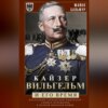 Кайзер Вильгельм и его время. Последний германский император – символ поражения в Первой мировой войне