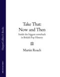 Take That – Now and Then: Inside the Biggest Comeback in British Pop History - Martin  Roach