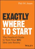 Exactly Where to Start. The Practical Guide to Turn Your BIG Idea into Reality - Phil Jones M.