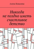 Никогда не поздно иметь счастливое детство - Алена Ковалева