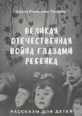 Великая Отечественная Война глазами ребенка. Рассказы для детей - Елена Романова-Петрова