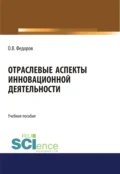 Отраслевые аспекты инновационной деятельности. (Аспирантура, Бакалавриат, Магистратура). Учебное пособие. - Олег Васильевич Федоров