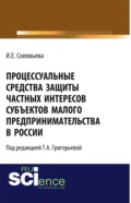 Процессуальные средства защиты частных интересов субъектов малого предпринимательства в России. (Адъюнктура, Аспирантура, Бакалавриат, Магистратура). Монография. - Ирина Евгеньевна Соловьева