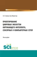 Проектирование цифровых экосистем окружающего интеллекта, сенсорных и компьютерных сетей. (Аспирантура, Бакалавриат, Магистратура). Монография. - Александр Леонидович Золкин