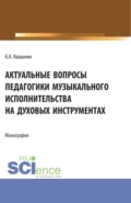 Актуальные вопросы педагогики музыкального исполнительства на духовых инструментах. (Аспирантура, Магистратура, Специалитет). Монография. - Константин Александрович Квашнин