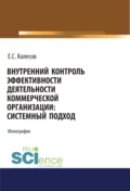 Внутренний контроль эффективности деятельности коммерческой организации: системный подход. (Аспирантура, Бакалавриат, Магистратура). Монография. - Евгений Сергеевич Колесов