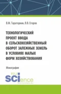 Технологический проект ввода в сельскохозяйственный оборот залежных земель в условиях малых форм хозяйствования. (Бакалавриат, Магистратура). Монография. - Виктор Михайлович Тараторкин