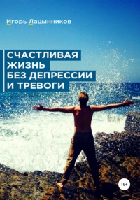 Счастливая жизнь без депрессии и тревоги Игорь Лацынников