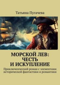70994971 [Татьяна Пугачева] Морской Лев: Честь и искупление. Приключенческий роман с элементами исторической фантастики и романтики
