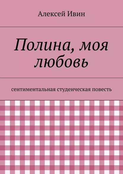 Обложка книги Полина, моя любовь. сентиментальная студенческая повесть, Алексей Николаевич Ивин