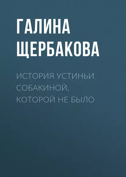 Обложка книги История Устиньи Собакиной, которой не было, Галина Щербакова