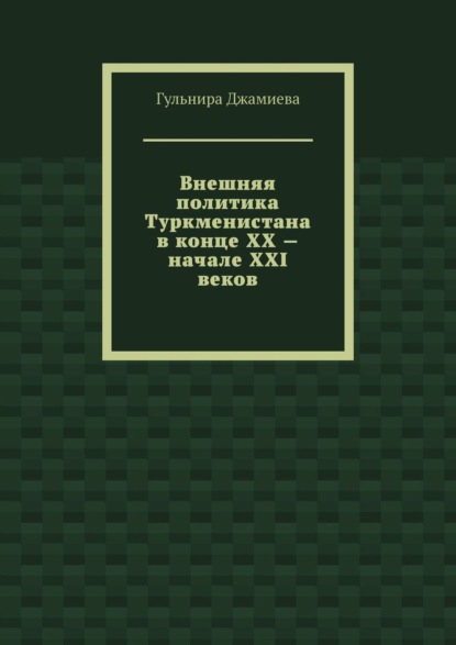 Гульнира Джамиева — Внешняя политика Туркменистана в конце XX – начале XXI веков