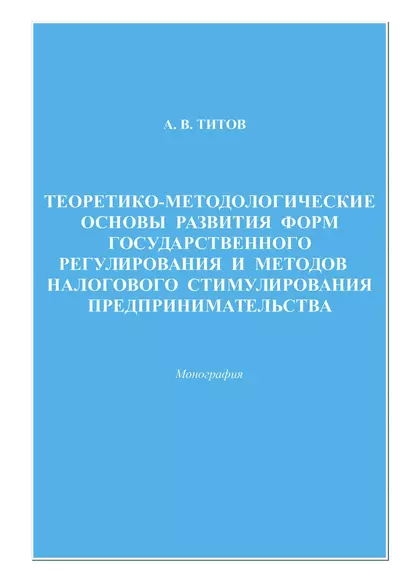 Обложка книги Теоретико-методологические основы развития форм государственного регулирования и методов налогового стимулирования предпринимательства, Алексей Титов