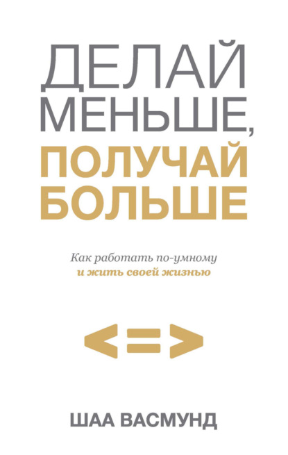 

Делай меньше, получай больше. Как работать по-умному и жить своей жизнью