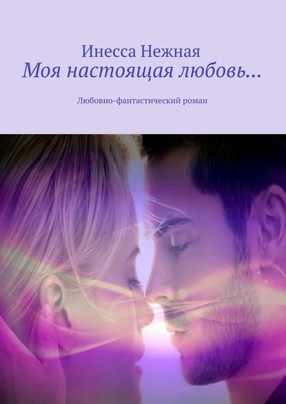 Инесса Нежная — Моя настоящая любовь… Любовно-фантастический роман