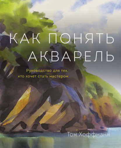 

Как понять акварель. Руководство для тех, кто хочет стать мастером