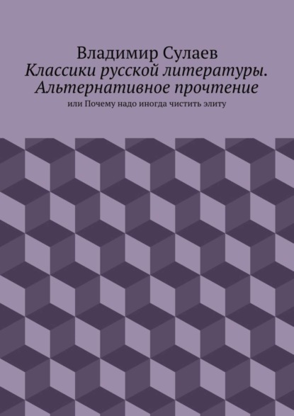 Владимир Валерьевич Сулаев - Классики русской литературы. Альтернативное прочтение. или Почему надо иногда чистить элиту