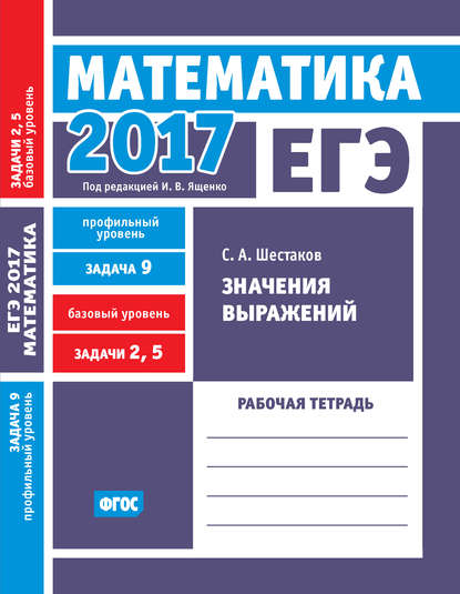 С. А. Шестаков - ЕГЭ 2017. Математика. Значения выражений. Задача 9 (профильный уровень). Задачи 2 и 5 (базовый уровень). Рабочая тетрадь