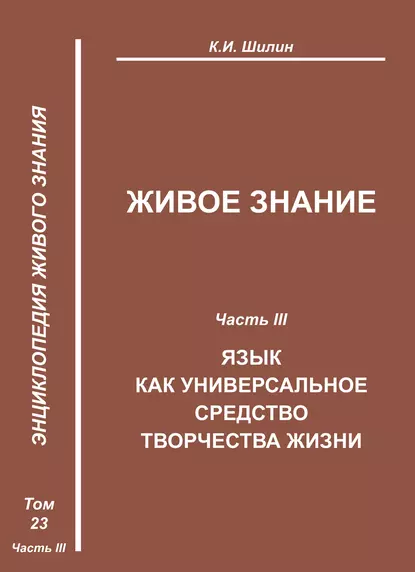 Обложка книги Живое знание. Часть III. Язык как универсальное средство творчества жизни, К. И. Шилин