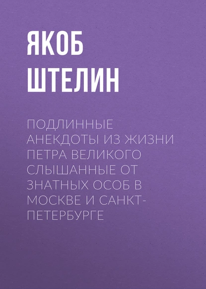 Обложка книги Подлинные анекдоты из жизни Петра Великого слышанные от знатных особ в Москве и Санкт-Петербурге, Якоб Штелин