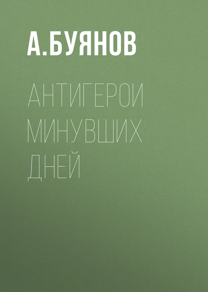 Обложка книги Антигерои минувших дней, А. Буянов