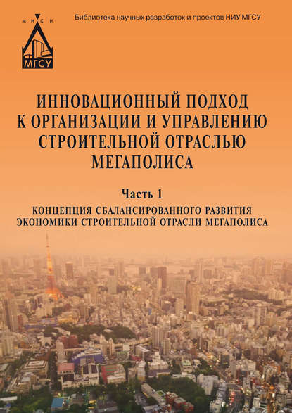 Коллектив авторов - Инновационный подход к организации и управлению строительной отраслью мегаполиса. Ч. 1. Концепция сбалансированного развития экономики строительной отрасли мегаполиса