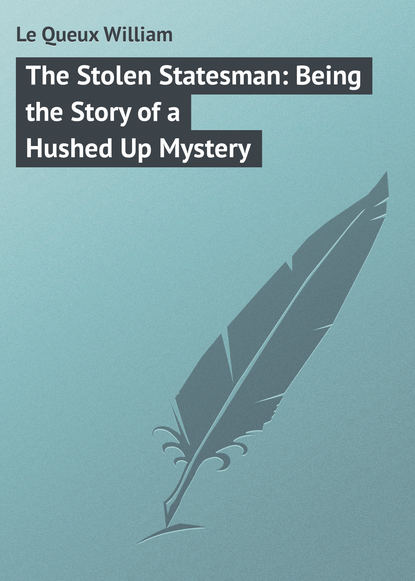 Le Queux William — The Stolen Statesman: Being the Story of a Hushed Up Mystery