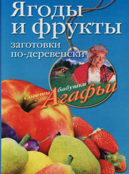 Агафья Тихоновна Звонарева - Ягоды и фрукты. Заготовки по-деревенски