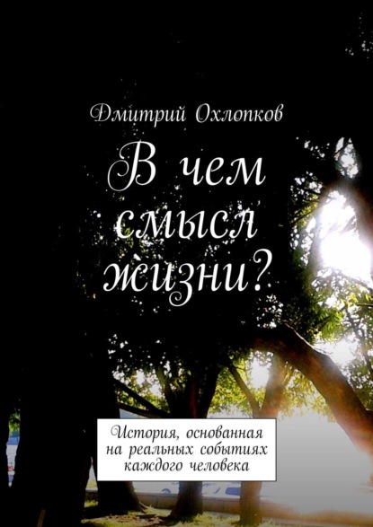 Дмитрий Охлопков — В чем смысл жизни? История, основанная на реальных событиях каждого человека