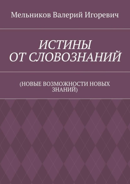 Валерий Игоревич Мельников — ИСТИНЫ ОТ СЛОВОЗНАНИЙ. (НОВЫЕ ВОЗМОЖНОСТИ НОВЫХ ЗНАНИЙ)